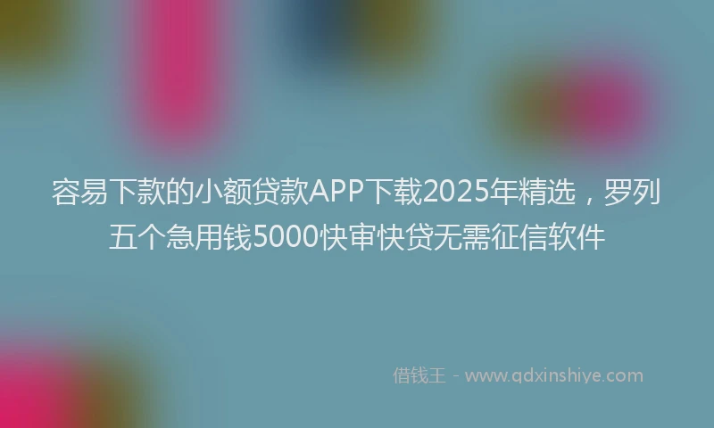 容易下款的小额贷款APP下载2025年精选，罗列五个急用钱5000快审快贷无需征信软件