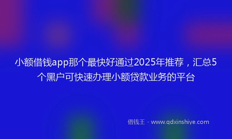 小额借钱app那个最快好通过2025年推荐,汇总5个黑户可快速办理小额贷款业务的平台