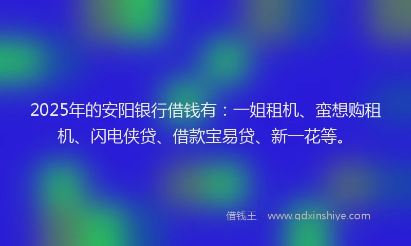 2025年的安阳银行借钱有：一姐租机、蛮想购租机、闪电侠贷、借款宝易贷、新一花等。