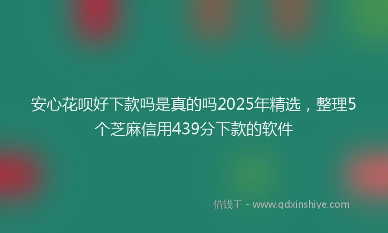 安心花呗好下款吗是真的吗2025年精选，整理5个芝麻信用439分下款的软件