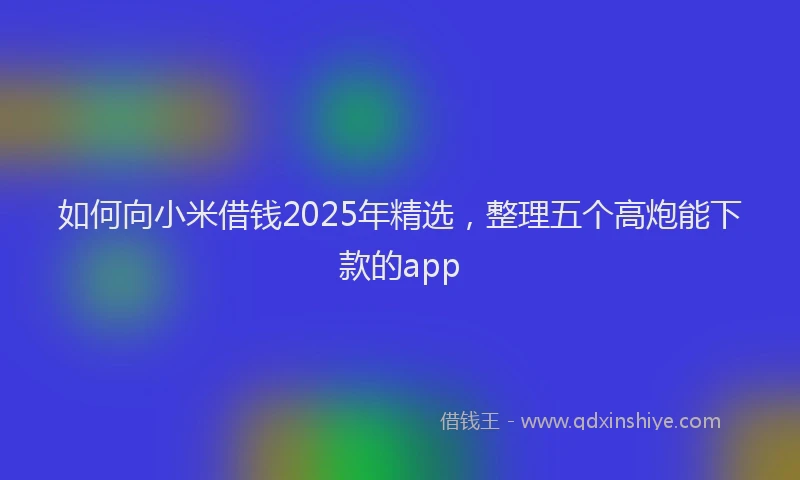 如何向小米借钱2025年精选，整理五个高炮能下款的app