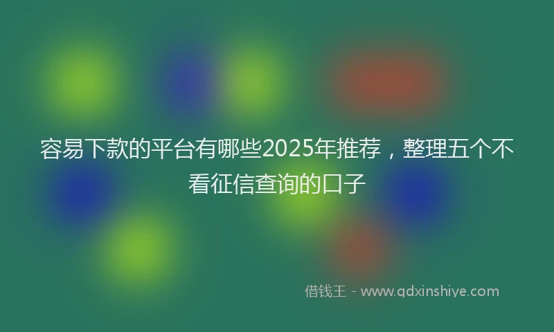 容易下款的平台有哪些2025年推荐，整理五个不看征信查询的口子