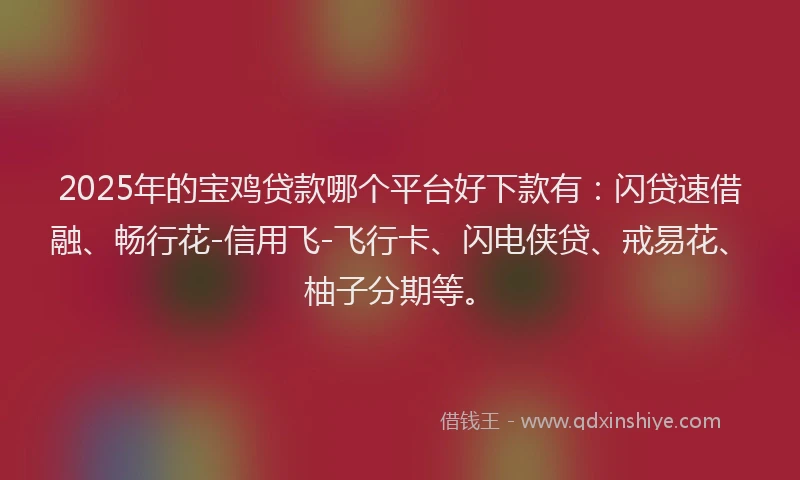 2025年的宝鸡贷款哪个平台好下款有：闪贷速借融、畅行花-信用飞-飞行卡、闪电侠贷、戒易花、柚子分期等。
