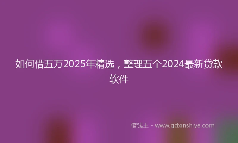 如何借五万2025年精选，整理五个2024最新贷款软件