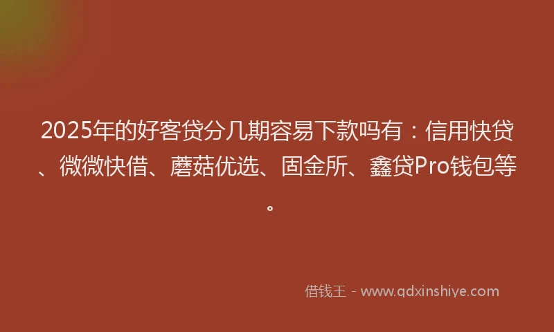 2025年的好客贷分几期容易下款吗有：信用快贷、微微快借、蘑菇优选、固金所、鑫贷Pro钱包等。