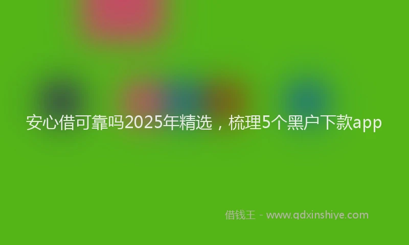 安心借可靠吗2025年精选，梳理5个黑户下款app