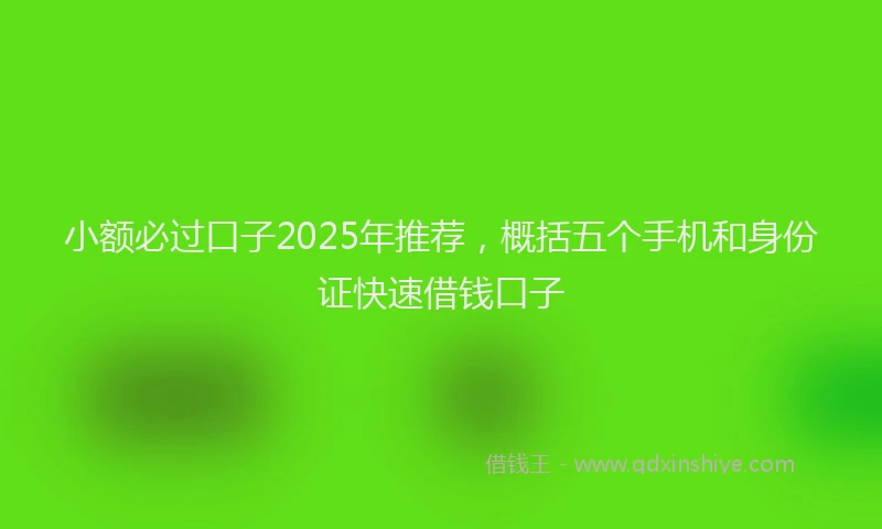 小额必过口子2025年推荐，概括五个手机和身份证快速借钱口子