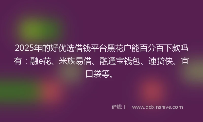 2025年的好优选借钱平台黑花户能百分百下款吗有：融e花、米族易借、融通宝钱包、速贷侠、宜口袋等。