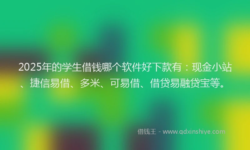 2025年的学生借钱哪个软件好下款有：现金小站、捷信易借、多米、可易借、借贷易融贷宝等。