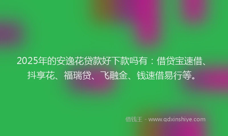 2025年的安逸花贷款好下款吗有：借贷宝速借、抖享花、福瑞贷、飞融金、钱速借易行等。