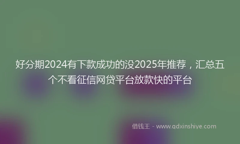 好分期2024有下款成功的没2025年推荐，汇总五个不看征信网贷平台放款快的平台