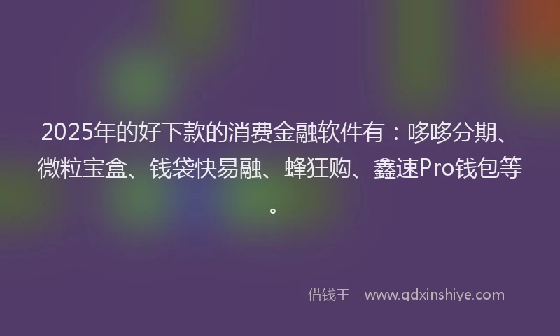 2025年的好下款的消费金融软件有：哆哆分期、微粒宝盒、钱袋快易融、蜂狂购、鑫速Pro钱包等。