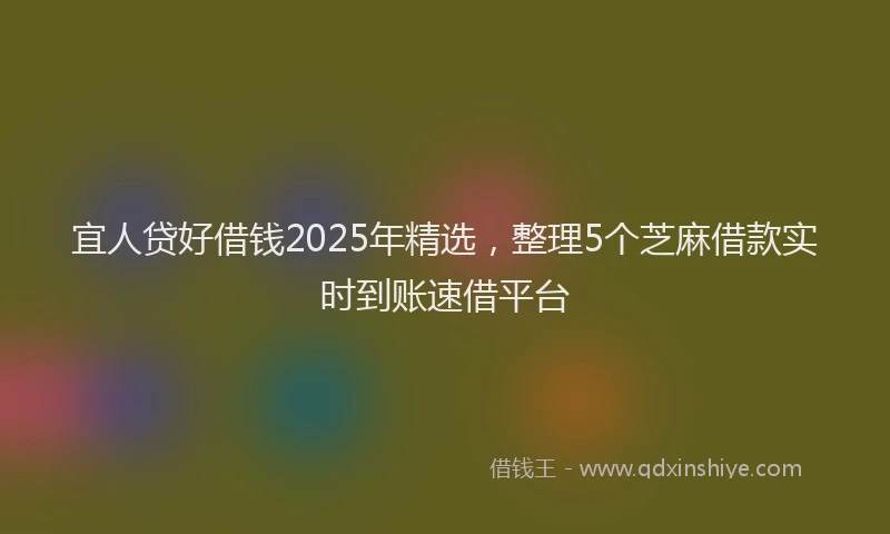 宜人贷好借钱2025年精选，整理5个芝麻借款实时到账速借平台