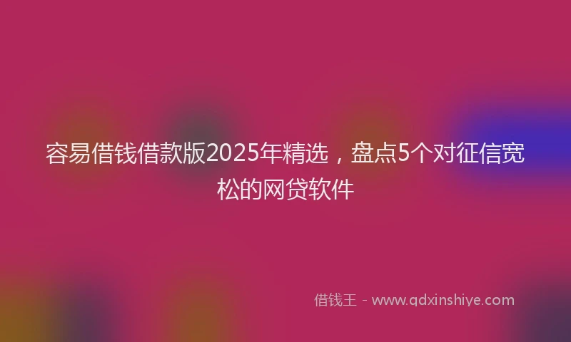 容易借钱借款版2025年精选，盘点5个对征信宽松的网贷软件