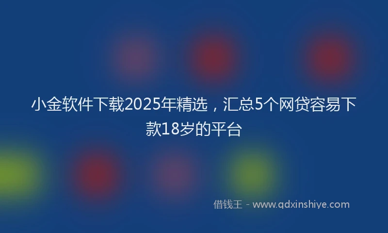 小金软件下载2025年精选，汇总5个网贷容易下款18岁的平台