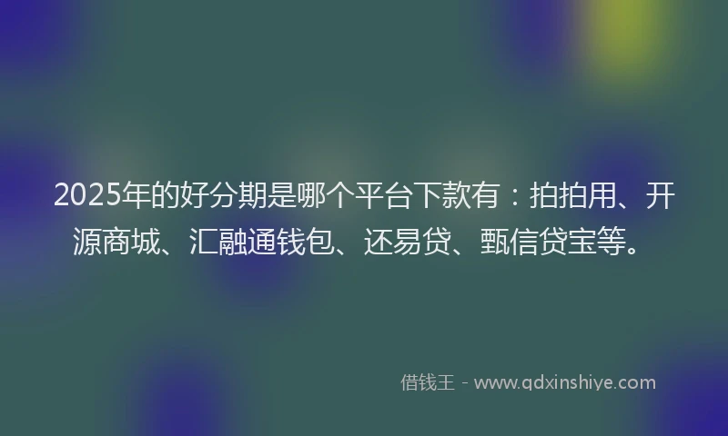 2025年的好分期是哪个平台下款有：拍拍用、开源商城、汇融通钱包、还易贷、甄信贷宝等。