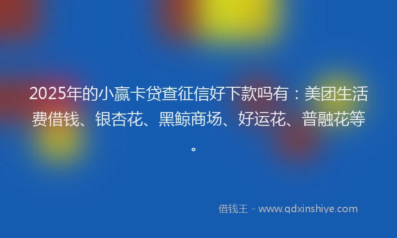 2025年的小赢卡贷查征信好下款吗有：美团生活费借钱、银杏花、黑鲸商场、好运花、普融花等。
