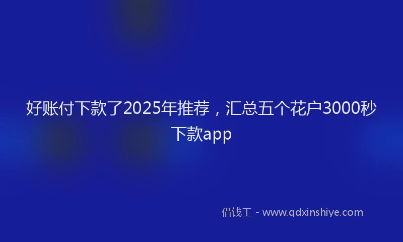 好账付下款了2025年推荐，汇总五个花户3000秒下款app