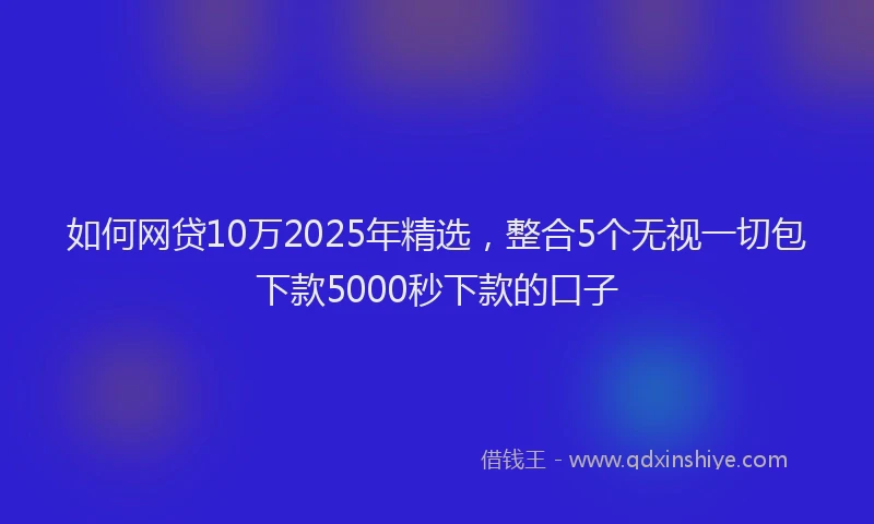 如何网贷10万2025年精选，整合5个无视一切包下款5000秒下款的口子