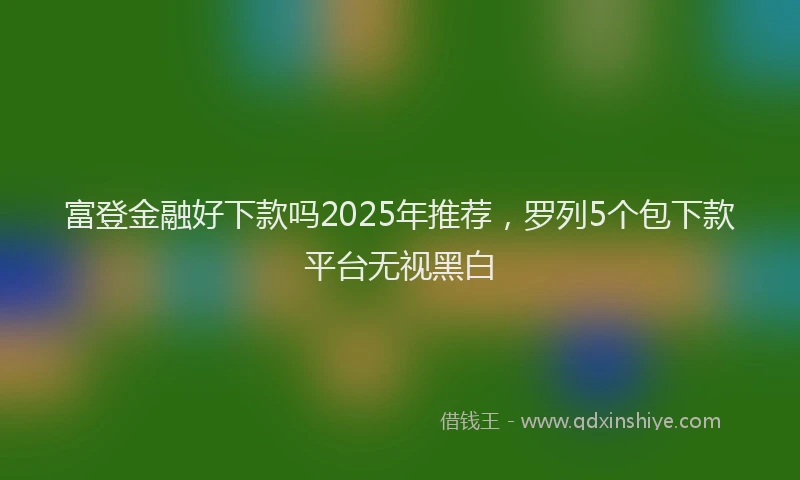 富登金融好下款吗2025年推荐，罗列5个包下款平台无视黑白