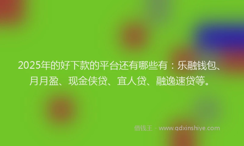 2025年的好下款的平台还有哪些有：乐融钱包、月月盈、现金侠贷、宜人贷、融逸速贷等。