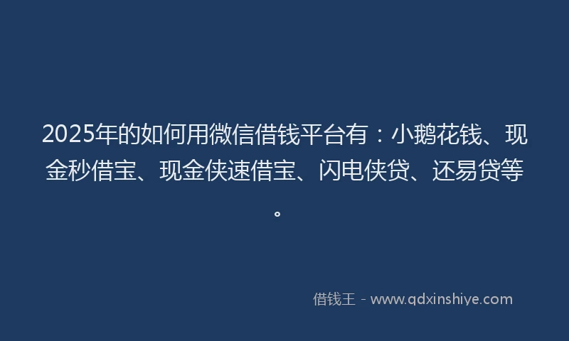 2025年的如何用微信借钱平台有：小鹅花钱、现金秒借宝、现金侠速借宝、闪电侠贷、还易贷等。