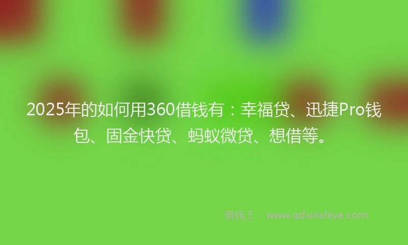2025年的如何用360借钱有：幸福贷、迅捷Pro钱包、固金快贷、蚂蚁微贷、想借等。