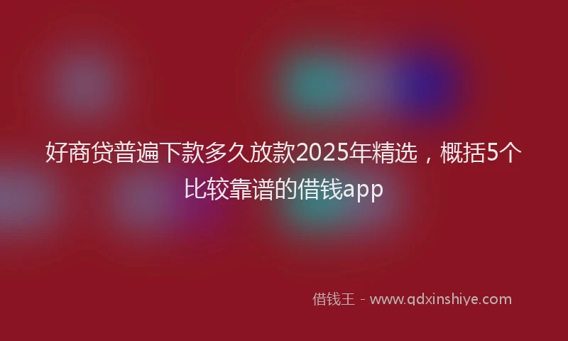 好商贷普遍下款多久放款2025年精选，概括5个比较靠谱的借钱app