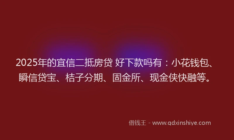 2025年的宜信二抵房贷 好下款吗有：小花钱包、瞬信贷宝、桔子分期、固金所、现金侠快融等。
