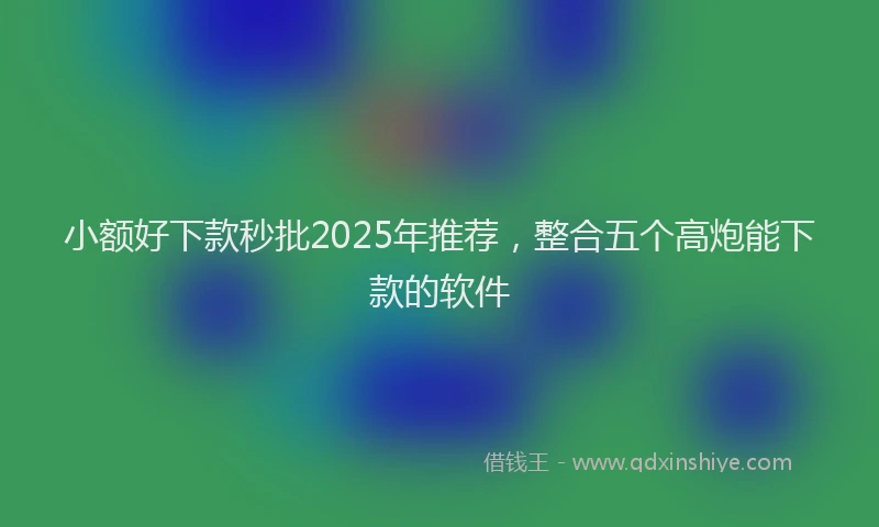 小额好下款秒批2025年推荐，整合五个高炮能下款的软件