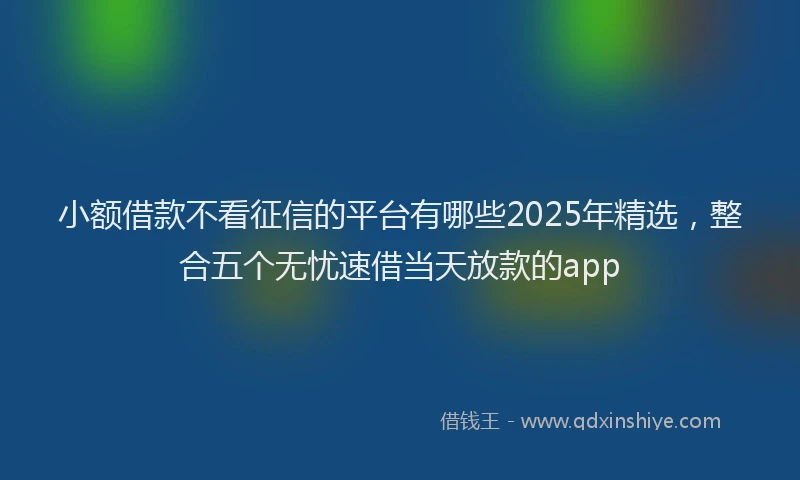 小额借款不看征信的平台有哪些2025年精选，整合五个无忧速借当天放款的app