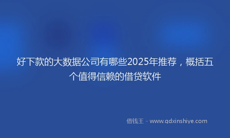 好下款的大数据公司有哪些2025年推荐，概括五个值得信赖的借贷软件