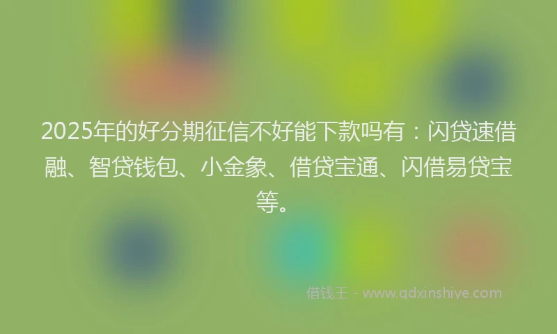2025年的好分期征信不好能下款吗有：闪贷速借融、智贷钱包、小金象、借贷宝通、闪借易贷宝等。