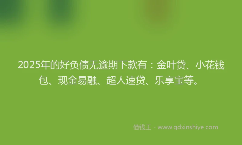 2025年的好负债无逾期下款有：金叶贷、小花钱包、现金易融、超人速贷、乐享宝等。