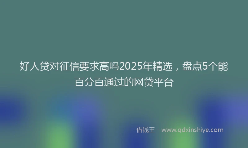 好人贷对征信要求高吗2025年精选，盘点5个能百分百通过的网贷平台