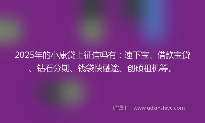 2025年的小康贷上征信吗有：速下宝、借款宝贷、钻石分期、钱袋快融途、创硕租机等。