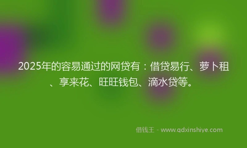 2025年的容易通过的网贷有：借贷易行、萝卜租、享来花、旺旺钱包、滴水贷等。
