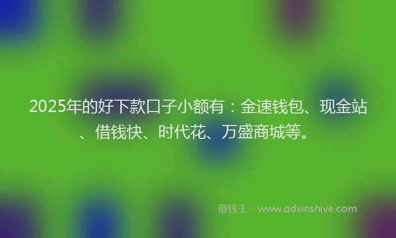 2025年的好下款口子小额有：金速钱包、现金站、借钱快、时代花、万盛商城等。