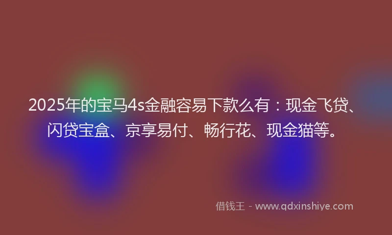 2025年的宝马4s金融容易下款么有：现金飞贷、闪贷宝盒、京享易付、畅行花、现金猫等。