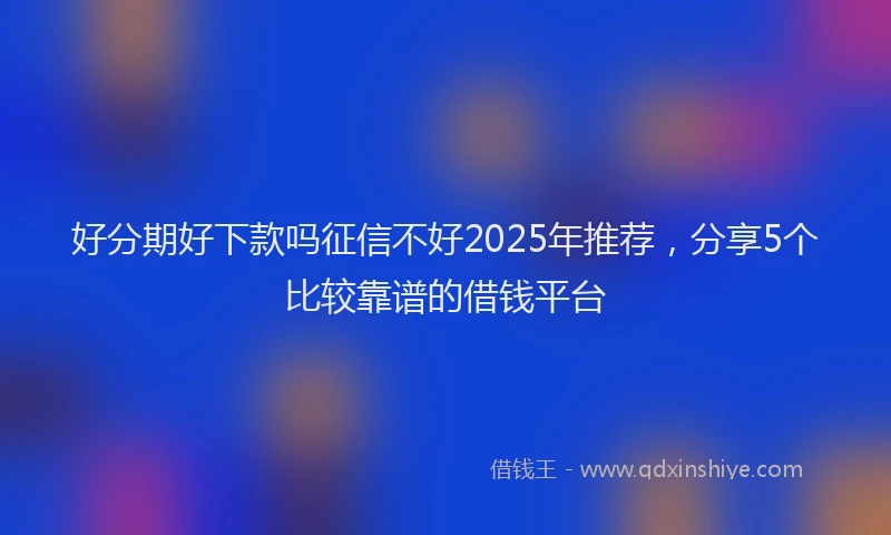好分期好下款吗征信不好2025年推荐，分享5个比较靠谱的借钱平台