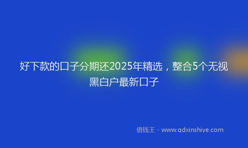 好下款的口子分期还2025年精选，整合5个无视黑白户最新口子