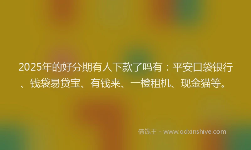 2025年的好分期有人下款了吗有：平安口袋银行、钱袋易贷宝、有钱来、一橙租机、现金猫等。