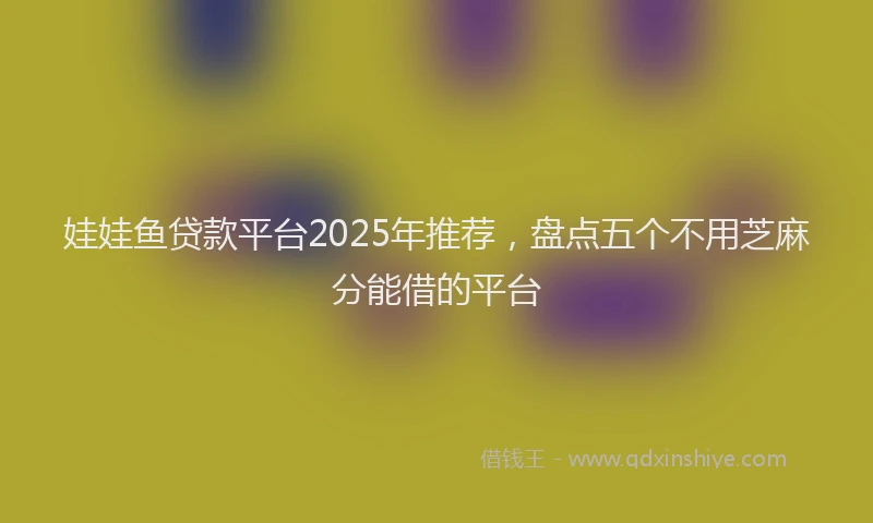 娃娃鱼贷款平台2025年推荐，盘点五个不用芝麻分能借的平台
