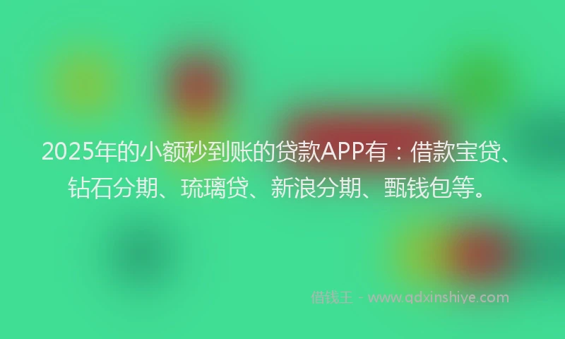 2025年的小额秒到账的贷款APP有：借款宝贷、钻石分期、琉璃贷、新浪分期、甄钱包等。