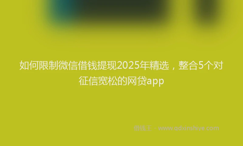 如何限制微信借钱提现2025年精选，整合5个对征信宽松的网贷app