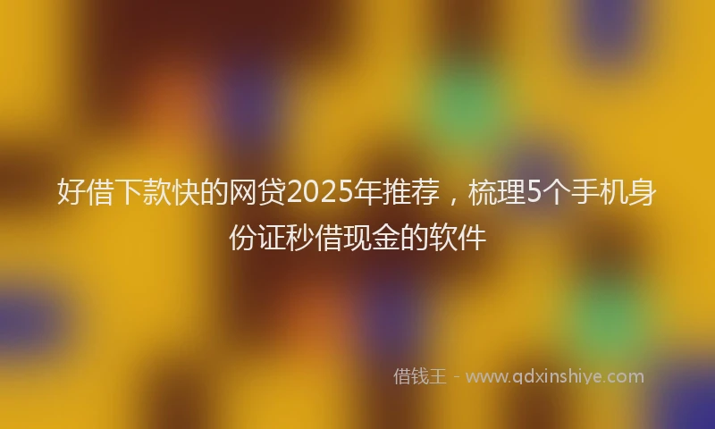 好借下款快的网贷2025年推荐，梳理5个手机身份证秒借现金的软件