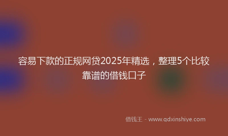 容易下款的正规网贷2025年精选，整理5个比较靠谱的借钱口子
