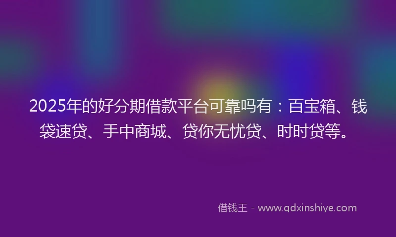2025年的好分期借款平台可靠吗有：百宝箱、钱袋速贷、手中商城、贷你无忧贷、时时贷等。