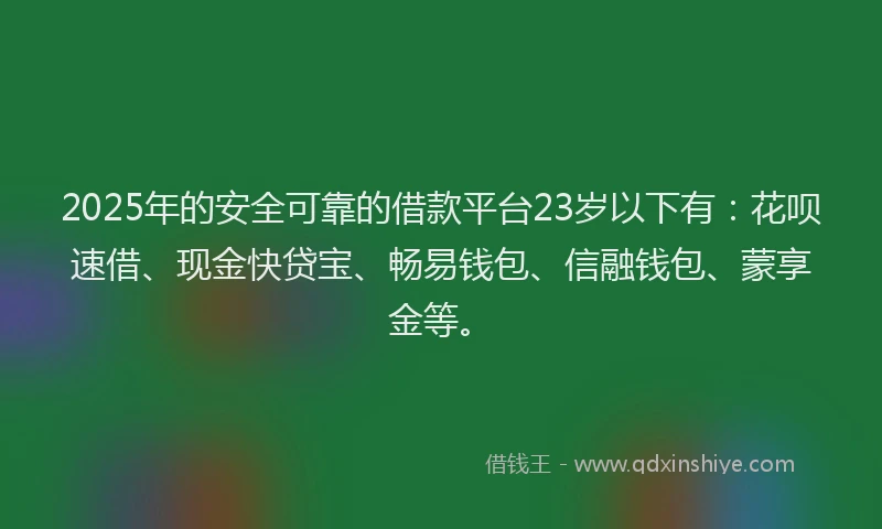 2025年的安全可靠的借款平台23岁以下有：花呗速借、现金快贷宝、畅易钱包、信融钱包、蒙享金等。