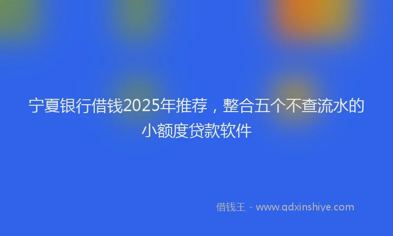 宁夏银行借钱2025年推荐，整合五个不查流水的小额度贷款软件